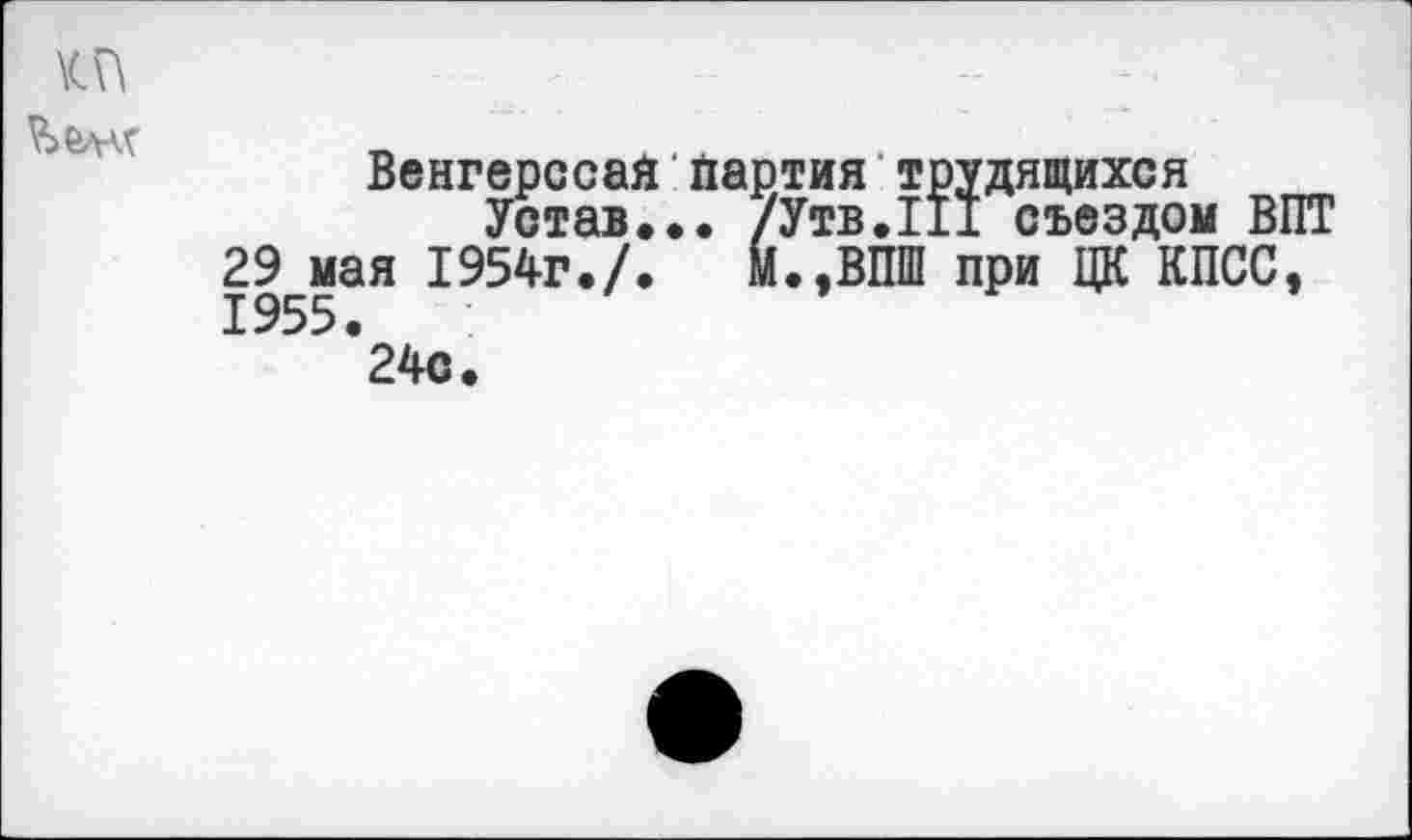 ﻿\(й
Венгерссай партия трудящихся
Устав... /Утв.111 съездом ВПТ 29 мая 1954г./. М.,ВПШ при ЦК КПСС, 1955.
24с.